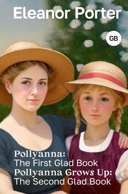Pollyanna: The First Glad Book. Pollyanna Grows Up: The Second Glad Book